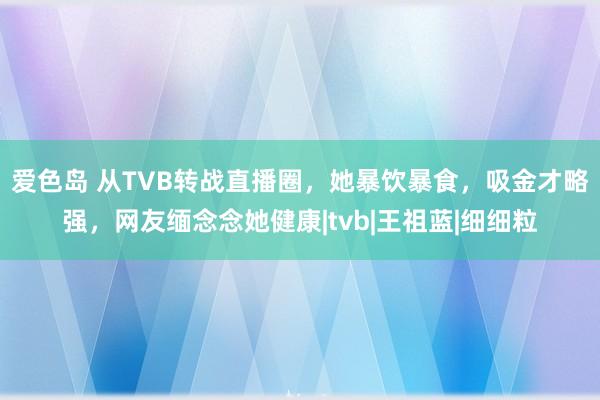 爱色岛 从TVB转战直播圈，她暴饮暴食，吸金才略强，网友缅念念她健康|tvb|王祖蓝|细细粒