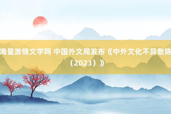 海量激情文学网 中国外文局发布《中外文化不异敷陈（2023）》