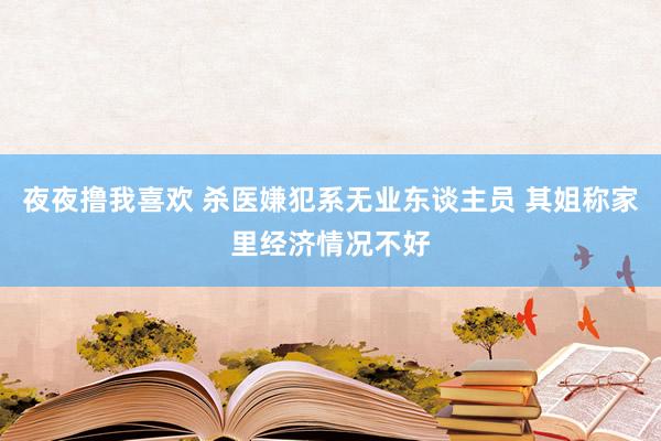 夜夜撸我喜欢 杀医嫌犯系无业东谈主员 其姐称家里经济情况不好