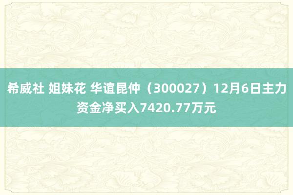 希威社 姐妹花 华谊昆仲（300027）12月6日主力资金净买入7420.77万元