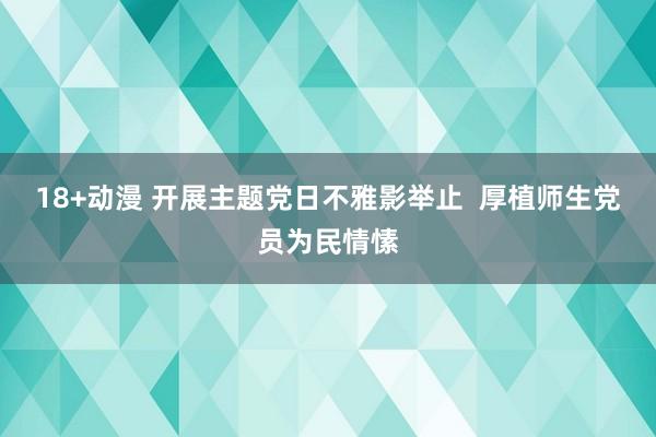 18+动漫 开展主题党日不雅影举止  厚植师生党员为民情愫