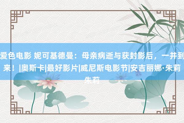 爱色电影 妮可基德曼：母亲病逝与获封影后，一并到来！|奥斯卡|最好影片|威尼斯电影节|安吉丽娜·朱莉