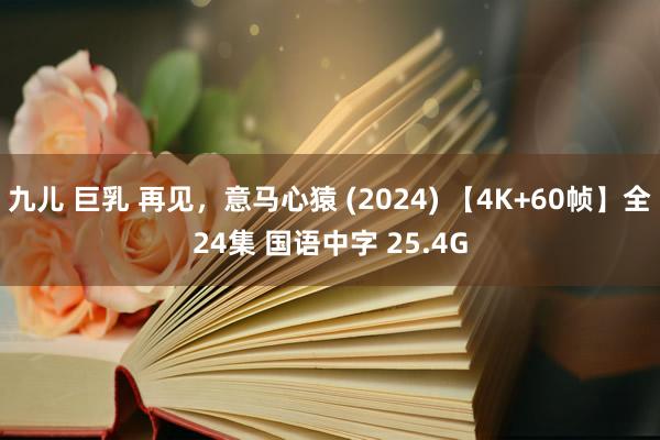 九儿 巨乳 再见，意马心猿 (2024) 【4K+60帧】全24集 国语中字 25.4G