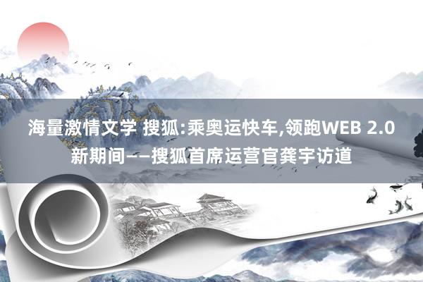 海量激情文学 搜狐:乘奥运快车，领跑WEB 2.0新期间——搜狐首席运营官龚宇访道