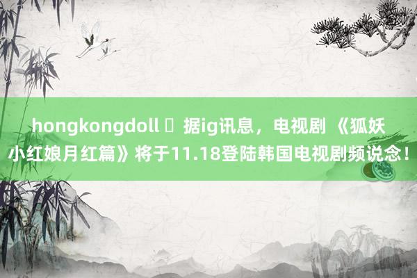 hongkongdoll ️据ig讯息，电视剧 《狐妖小红娘月红篇》将于11.18登陆韩国电视剧频说念！