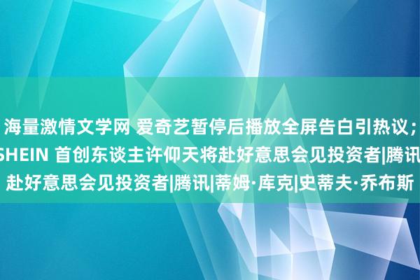 海量激情文学网 爱奇艺暂停后播放全屏告白引热议；闪送登陆纳斯达克；SHEIN 首创东谈主许仰天将赴好意思会见投资者|腾讯|蒂姆·库克|史蒂夫·乔布斯